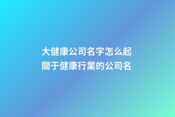 大健康公司名字怎么起 關于健康行業的公司名-第1張-公司起名-玄機派